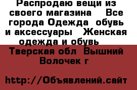 Распродаю вещи из своего магазина  - Все города Одежда, обувь и аксессуары » Женская одежда и обувь   . Тверская обл.,Вышний Волочек г.